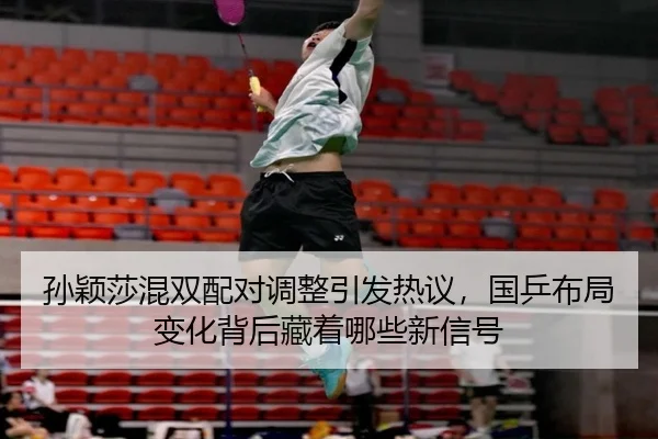 孙颖莎混双配对调整引发热议，国乒布局变化背后藏着哪些新信号