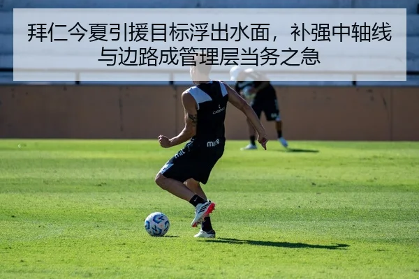 拜仁今夏引援目标浮出水面，补强中轴线与边路成管理层当务之急