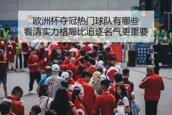 欧洲杯夺冠热门球队有哪些 看清实力格局比追逐名气更重要